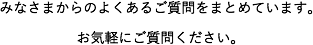 みなさまからのよくあるご質問をまとめています。お気軽にご質問ください。